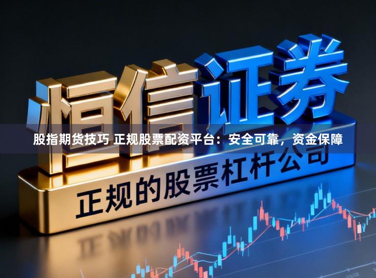 股指期货技巧 正规股票配资平台：安全可靠，资金保障