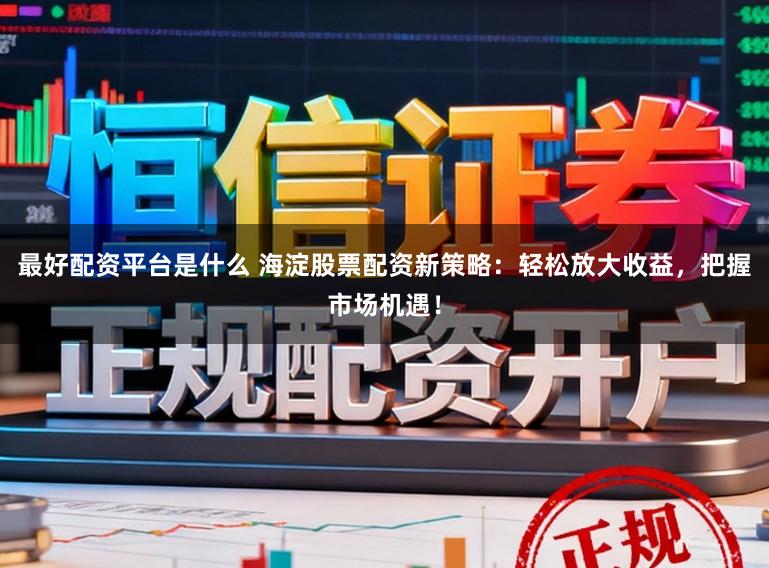 最好配资平台是什么 海淀股票配资新策略：轻松放大收益，把握市场机遇！