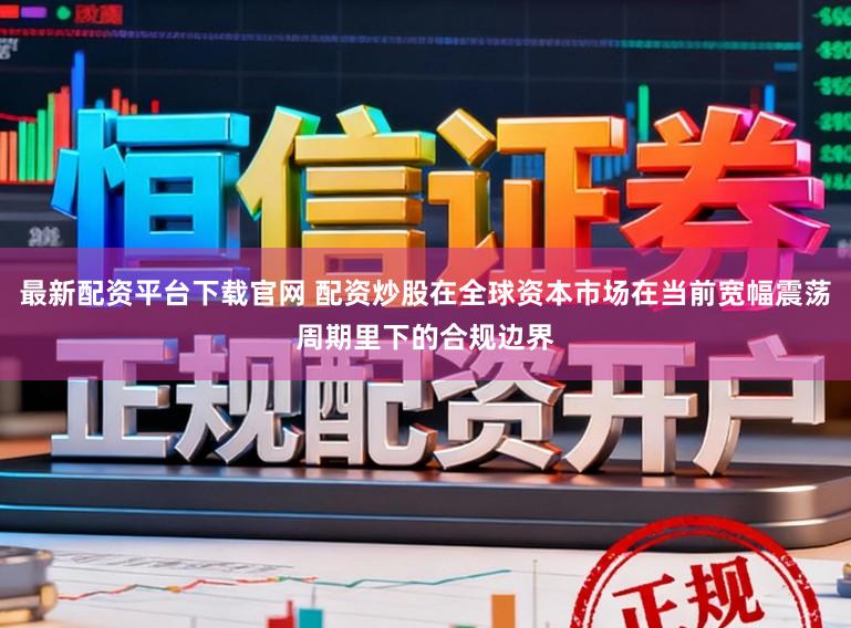 最新配资平台下载官网 配资炒股在全球资本市场在当前宽幅震荡周期里下的合规边界