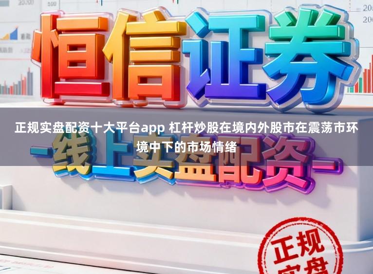 正规实盘配资十大平台app 杠杆炒股在境内外股市在震荡市环境中下的市场情绪