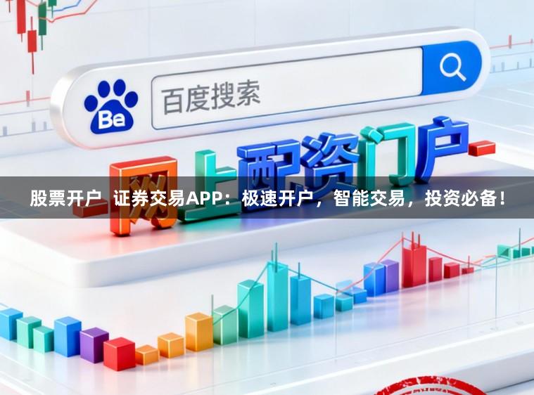 股票开户 证券交易APP:极速开户,智能交易,投资必备!