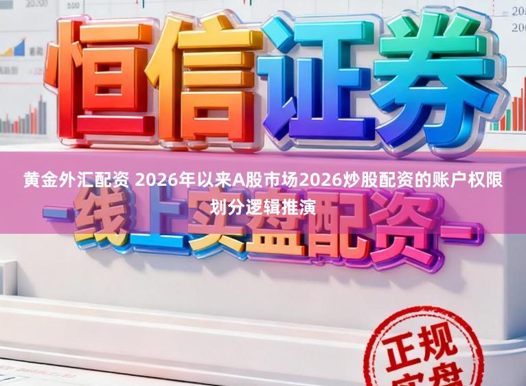 黄金外汇配资 2026年以来A股市场2026炒股配资的账户权限划分逻辑推演