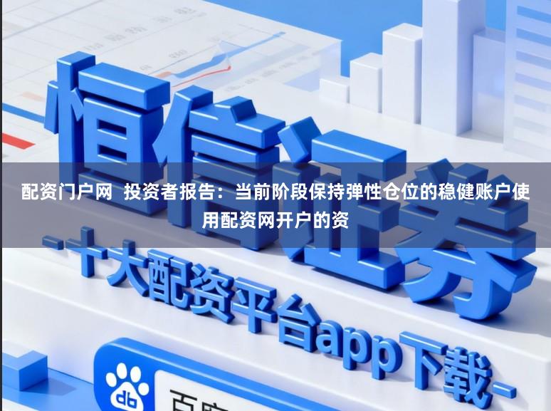 配资门户网 投资者报告:当前阶段保持弹性仓位的稳健账户使用配资网开户的资