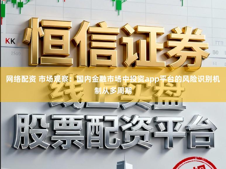 网络配资 市场观察：国内金融市场中投资app平台的风险识别机制从多周期