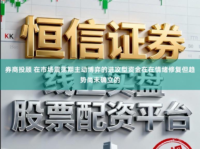 券商投顾 在市场震荡期主动博弈的进攻型资金在在情绪修复但趋势尚未确立的
