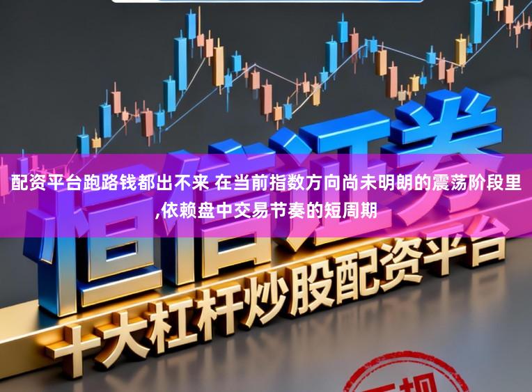 配资平台跑路钱都出不来 在当前指数方向尚未明朗的震荡阶段里,依赖盘中交易节奏的短周期