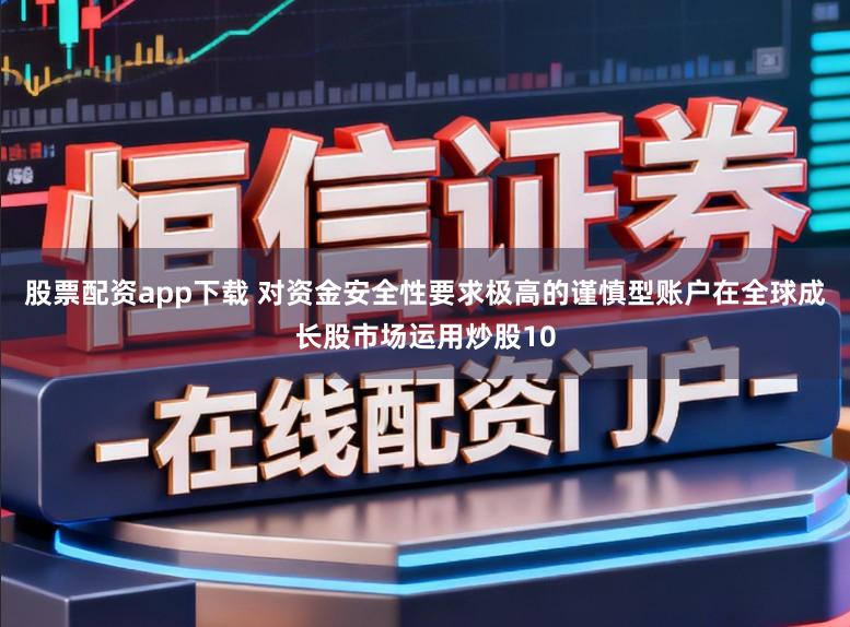 股票配资app下载 对资金安全性要求极高的谨慎型账户在全球成长股市场运用炒股10