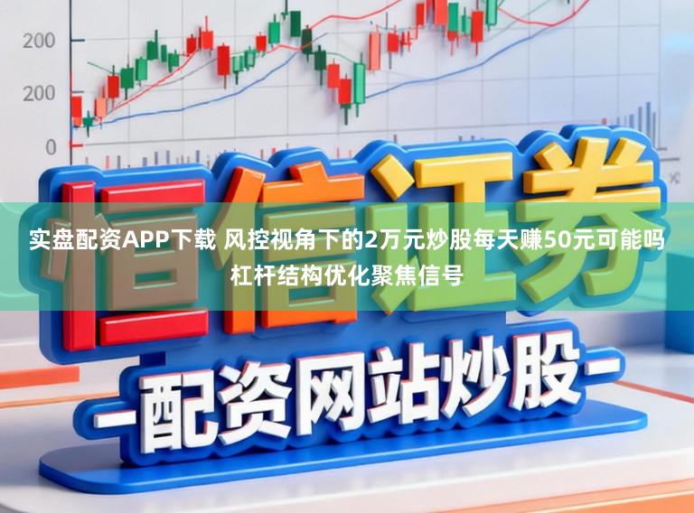 实盘配资APP下载 风控视角下的2万元炒股每天赚50元可能吗杠杆结构优化聚焦信号