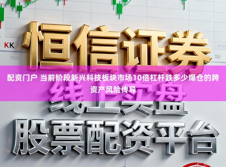 配资门户 当前阶段新兴科技板块市场10倍杠杆跌多少爆仓的跨资产风险传导