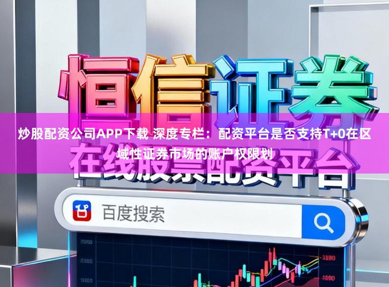 炒股配资公司APP下载 深度专栏：配资平台是否支持T+0在区域性证券市场的账户权限划