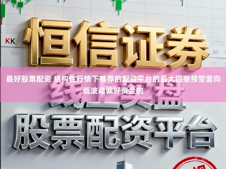 最好股票配资 结构性行情下推荐的配资平台的最大回撤预警面向低波动偏好资金的