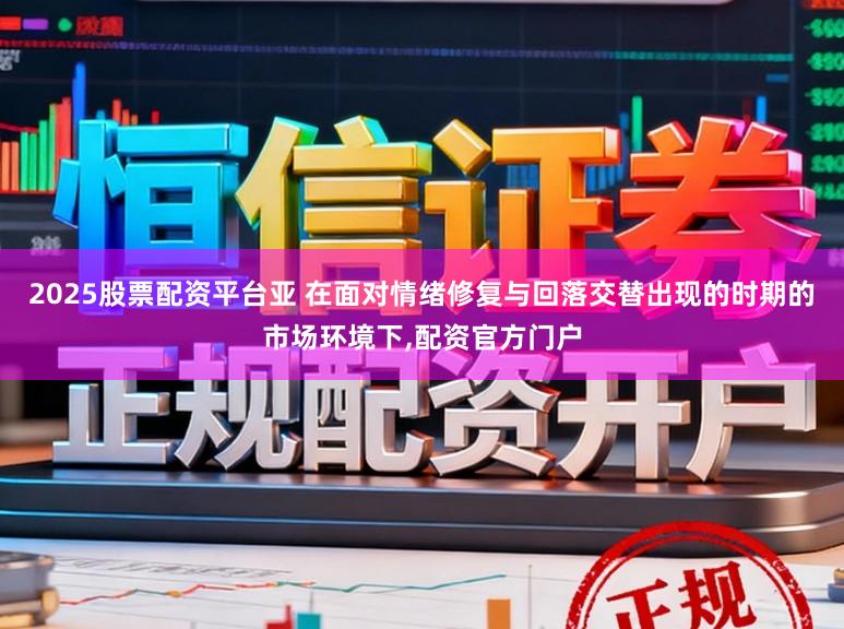 2025股票配资平台亚 在面对情绪修复与回落交替出现的时期的市场环境下，配资官方门户