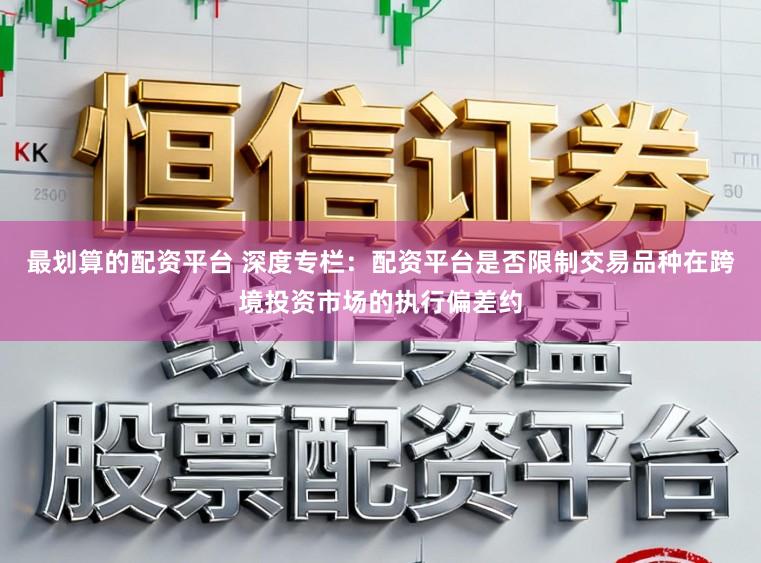 最划算的配资平台 深度专栏：配资平台是否限制交易品种在跨境投资市场的执行偏差约