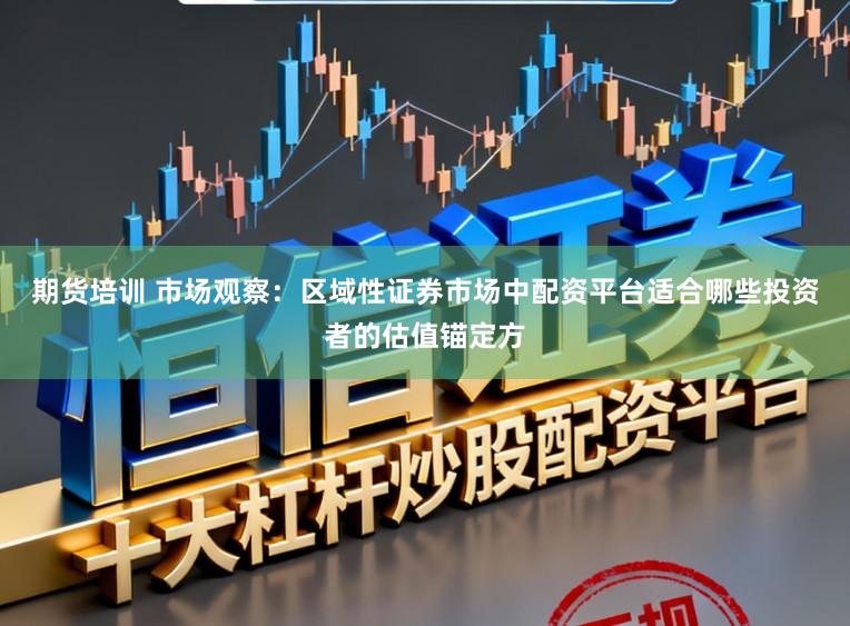 期货培训 市场观察：区域性证券市场中配资平台适合哪些投资者的估值锚定方