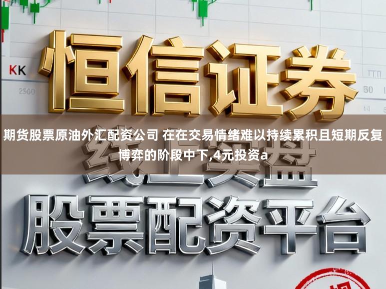 期货股票原油外汇配资公司 在在交易情绪难以持续累积且短期反复博弈的阶段中下，4元投资a