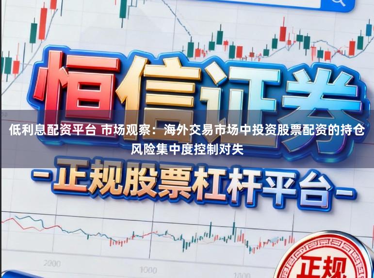 低利息配资平台 市场观察：海外交易市场中投资股票配资的持仓风险集中度控制对失
