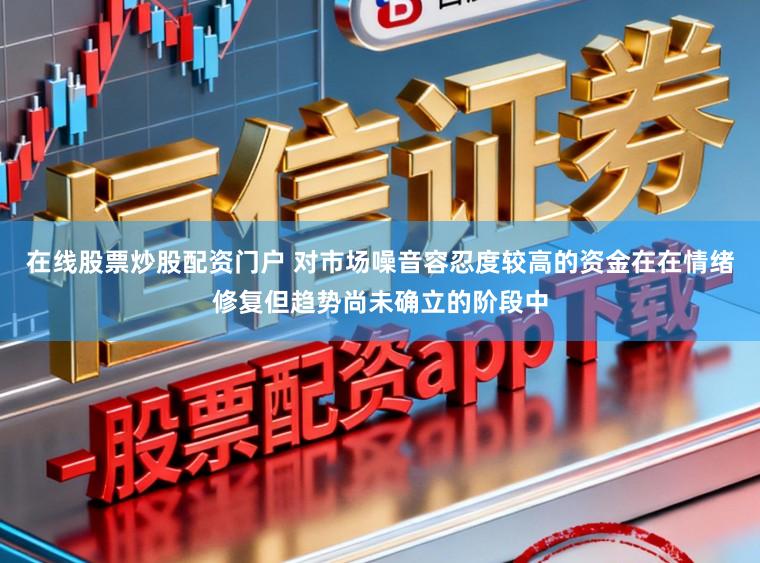 在线股票炒股配资门户 对市场噪音容忍度较高的资金在在情绪修复但趋势尚未确立的阶段中