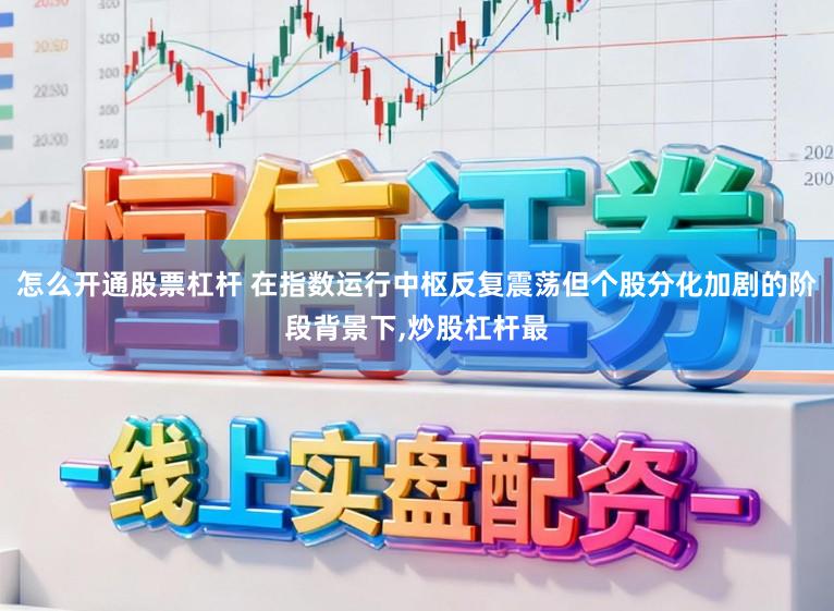 怎么开通股票杠杆 在指数运行中枢反复震荡但个股分化加剧的阶段背景下，炒股杠杆最