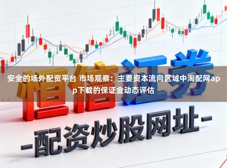 安全的场外配资平台 市场观察:主要资本流向区域中淘配网app下载的保证金动态评估