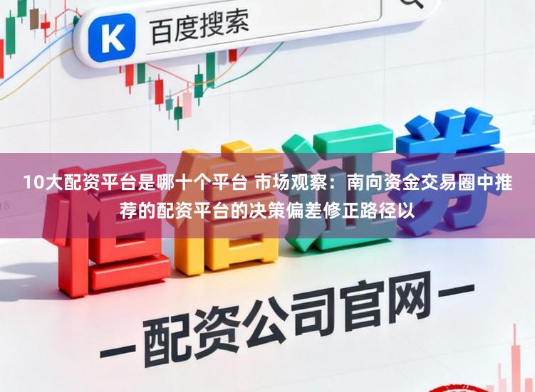 10大配资平台是哪十个平台 市场观察:南向资金交易圈中推荐的配资平台的决策偏差修正路径以
