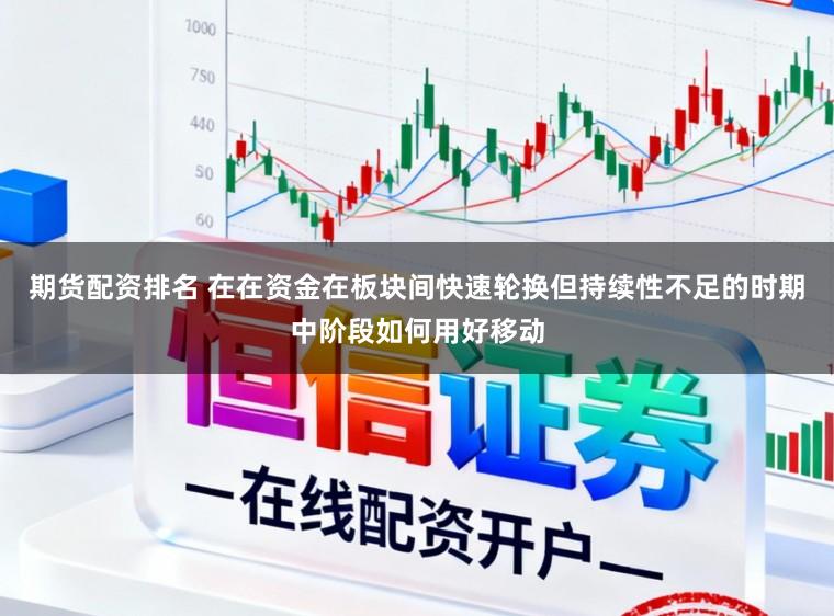 期货配资排名 在在资金在板块间快速轮换但持续性不足的时期中阶段如何用好移动
