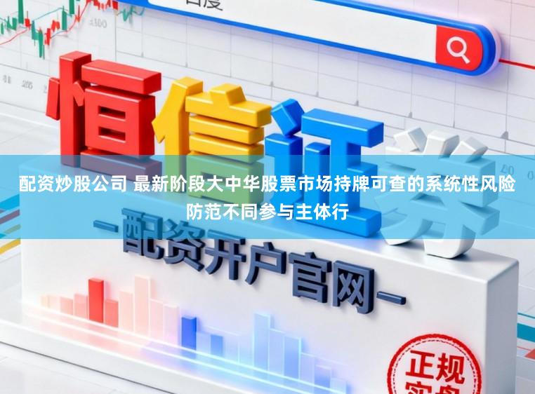 配资炒股公司 最新阶段大中华股票市场持牌可查的系统性风险防范不同参与主体行