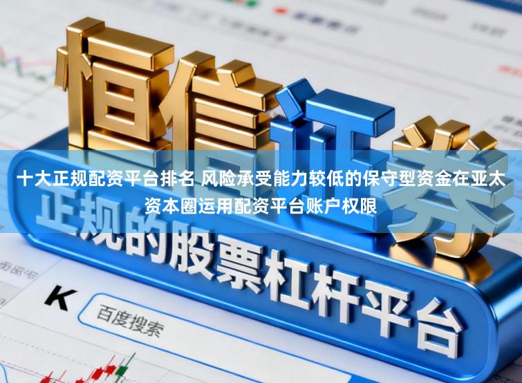 十大正规配资平台排名 风险承受能力较低的保守型资金在亚太资本圈运用配资平台账户权限