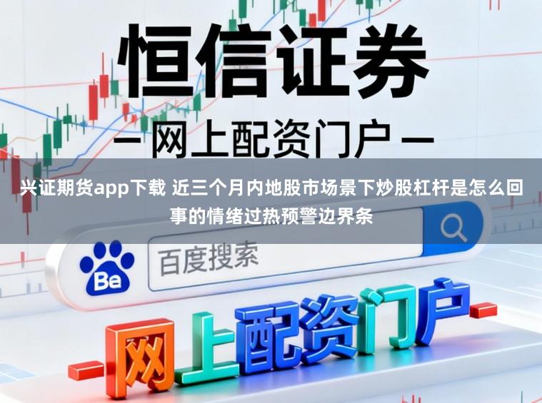 兴证期货app下载 近三个月内地股市场景下炒股杠杆是怎么回事的情绪过热预警边界条