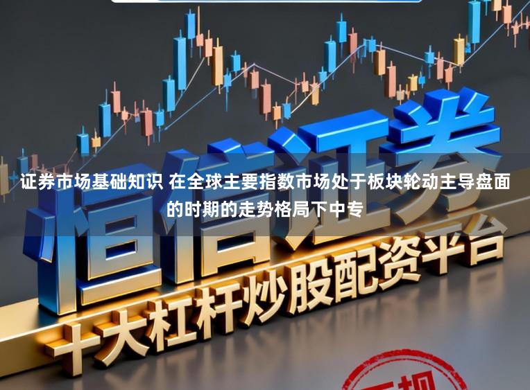 证券市场基础知识 在全球主要指数市场处于板块轮动主导盘面的时期的走势格局下中专