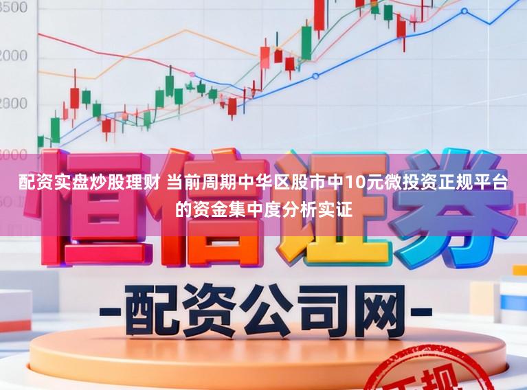 配资实盘炒股理财 当前周期中华区股市中10元微投资正规平台的资金集中度分析实证