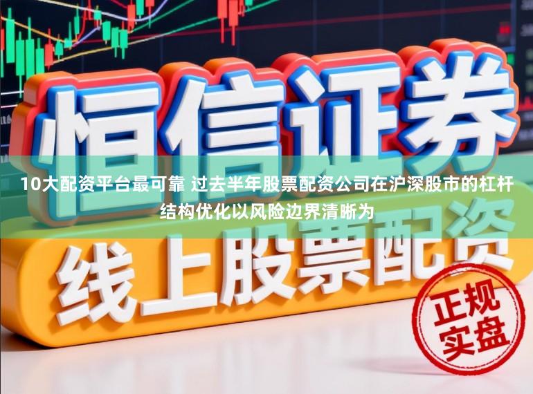 10大配资平台最可靠 过去半年股票配资公司在沪深股市的杠杆结构优化以风险边界清晰为