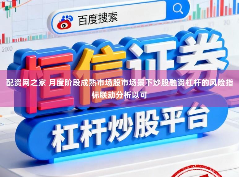 配资网之家 月度阶段成熟市场股市场景下炒股融资杠杆的风险指标联动分析以可