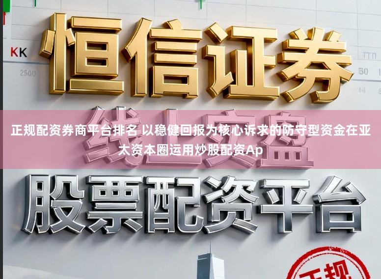正规配资券商平台排名 以稳健回报为核心诉求的防守型资金在亚太资本圈运用炒股配资Ap