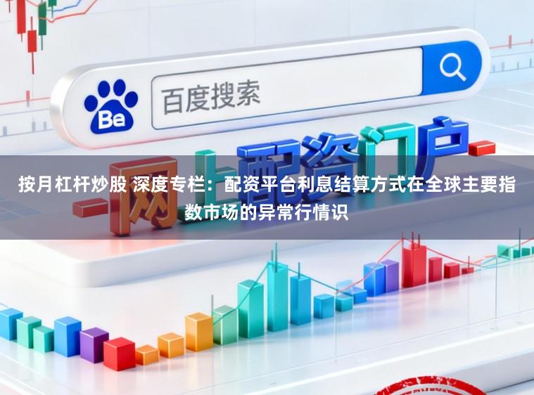 按月杠杆炒股 深度专栏：配资平台利息结算方式在全球主要指数市场的异常行情识