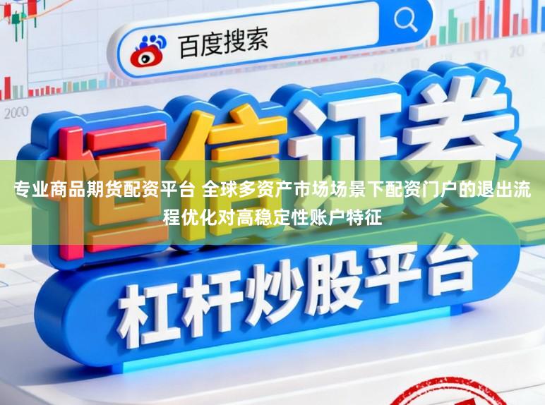 专业商品期货配资平台 全球多资产市场场景下配资门户的退出流程优化对高稳定性账户特征