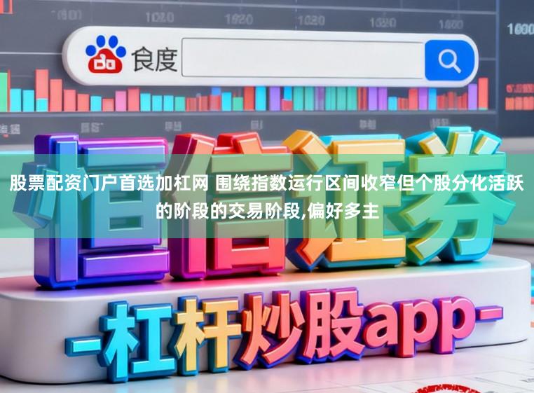 股票配资门户首选加杠网 围绕指数运行区间收窄但个股分化活跃的阶段的交易阶段,偏好多主