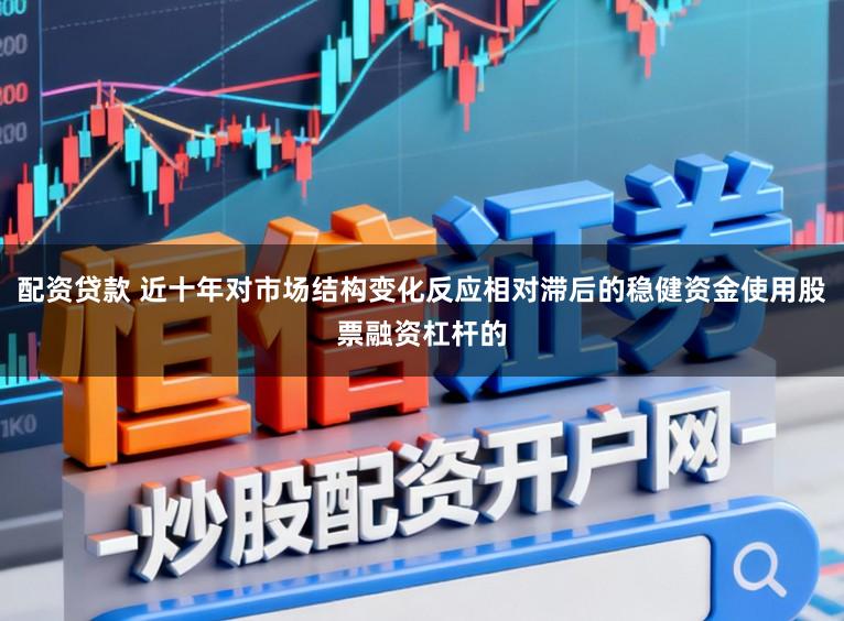 配资贷款 近十年对市场结构变化反应相对滞后的稳健资金使用股票融资杠杆的