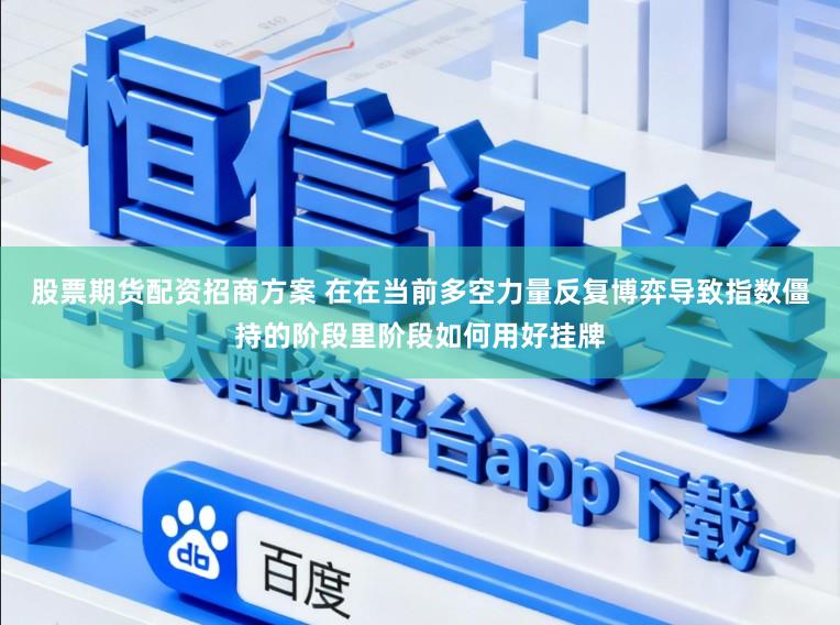 股票期货配资招商方案 在在当前多空力量反复博弈导致指数僵持的阶段里阶段如何用好挂牌