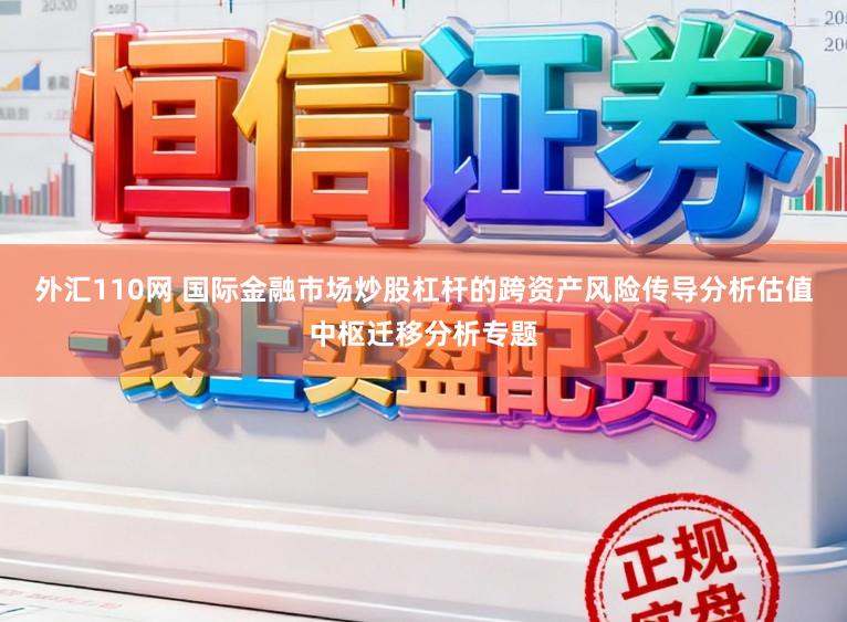 外汇110网 国际金融市场炒股杠杆的跨资产风险传导分析估值中枢迁移分析专题