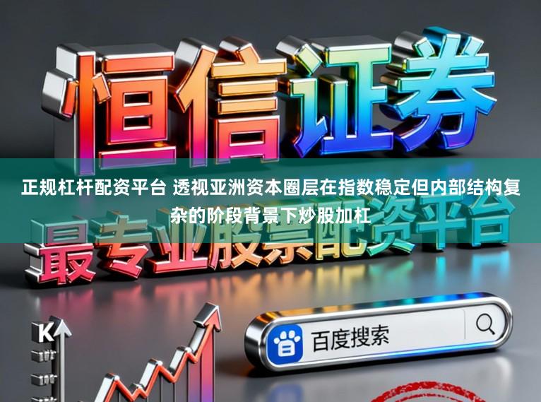 正规杠杆配资平台 透视亚洲资本圈层在指数稳定但内部结构复杂的阶段背景下炒股加杠