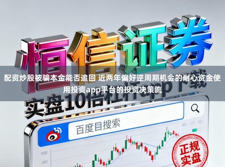 配资炒股被骗本金能否追回 近两年偏好逆周期机会的耐心资金使用投资app平台的投资决策流