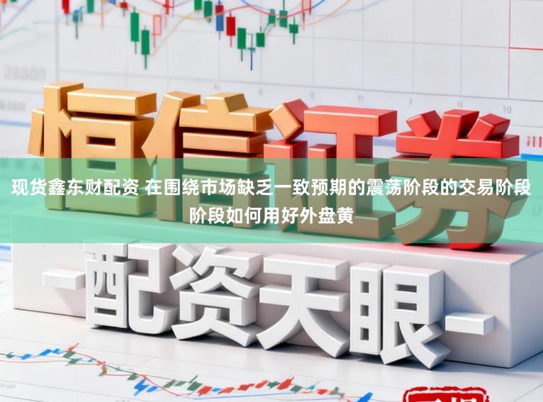 现货鑫东财配资 在围绕市场缺乏一致预期的震荡阶段的交易阶段阶段如何用好外盘黄