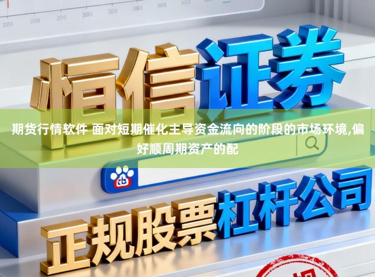期货行情软件 面对短期催化主导资金流向的阶段的市场环境，偏好顺周期资产的配