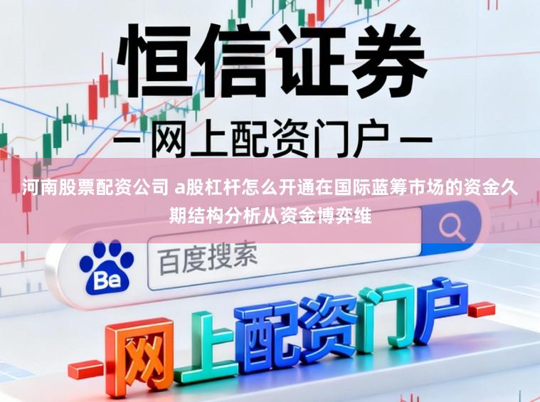 河南股票配资公司 a股杠杆怎么开通在国际蓝筹市场的资金久期结构分析从资金博弈维