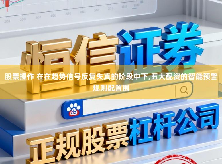 股票操作 在在趋势信号反复失真的阶段中下，五大配资的智能预警规则配置围