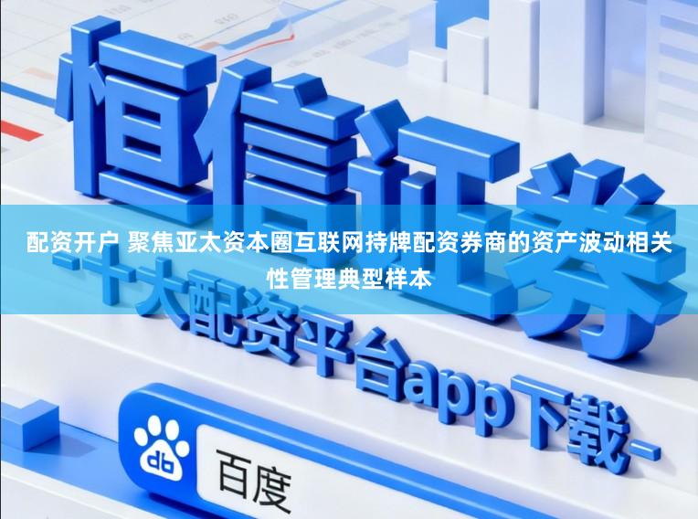 配资开户 聚焦亚太资本圈互联网持牌配资券商的资产波动相关性管理典型样本