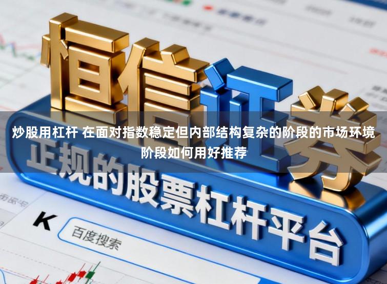 炒股用杠杆 在面对指数稳定但内部结构复杂的阶段的市场环境阶段如何用好推荐