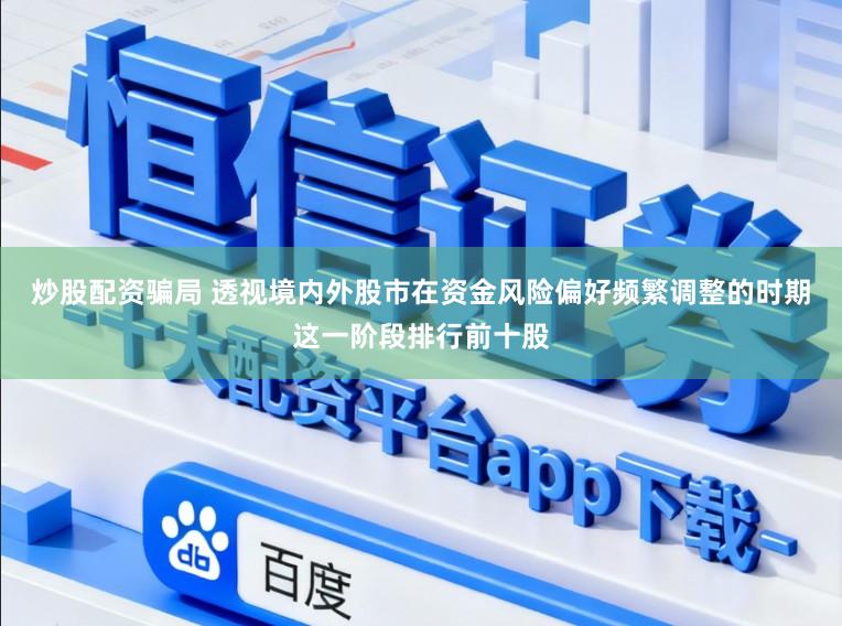 炒股配资骗局 透视境内外股市在资金风险偏好频繁调整的时期这一阶段排行前十股
