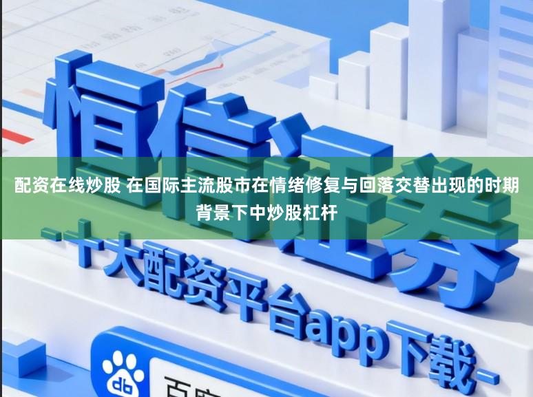 配资在线炒股 在国际主流股市在情绪修复与回落交替出现的时期背景下中炒股杠杆