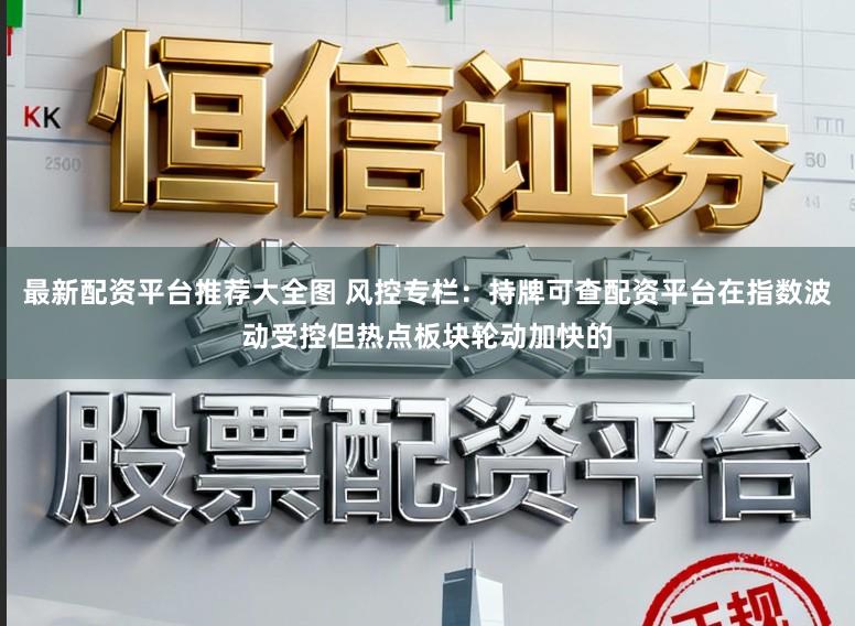 最新配资平台推荐大全图 风控专栏：持牌可查配资平台在指数波动受控但热点板块轮动加快的